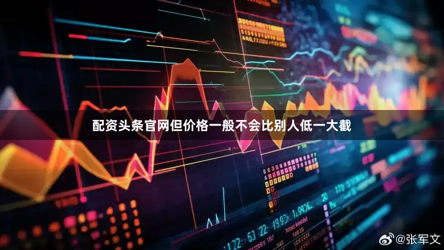 配资头条官网但价格一般不会比别人低一大截