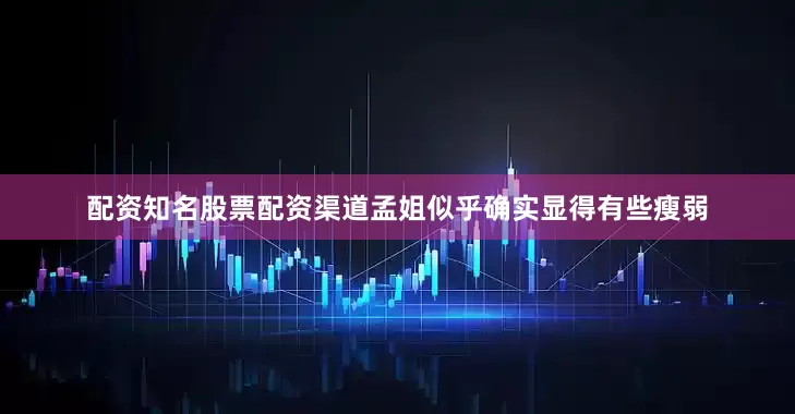 配资知名股票配资渠道孟姐似乎确实显得有些瘦弱