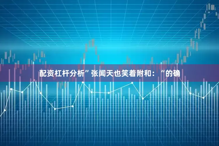 配资杠杆分析”张闻天也笑着附和：“的确