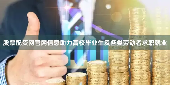 股票配资网官网信息助力高校毕业生及各类劳动者求职就业