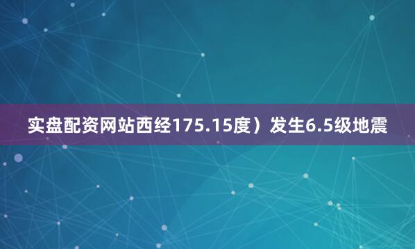 实盘配资网站西经175.15度）发生6.5级地震