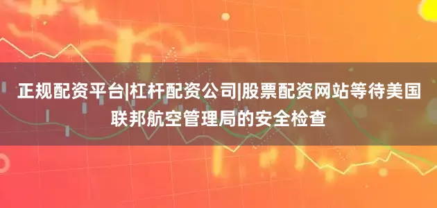 正规配资平台|杠杆配资公司|股票配资网站等待美国联邦航空管理局的安全检查