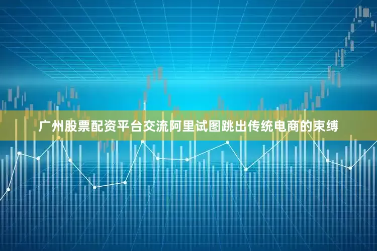 广州股票配资平台交流阿里试图跳出传统电商的束缚