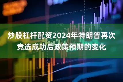 炒股杠杆配资2024年特朗普再次竞选成功后政策预期的变化