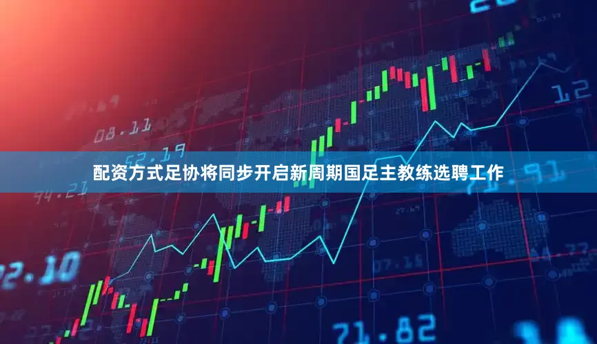 配资方式足协将同步开启新周期国足主教练选聘工作