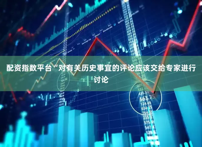配资指数平台“对有关历史事宜的评论应该交给专家进行讨论