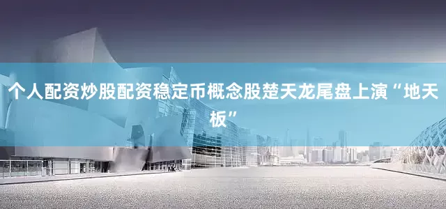 个人配资炒股配资稳定币概念股楚天龙尾盘上演“地天板”
