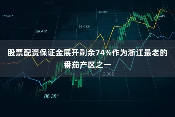 股票配资保证金展开剩余74%作为浙江最老的番茄产区之一