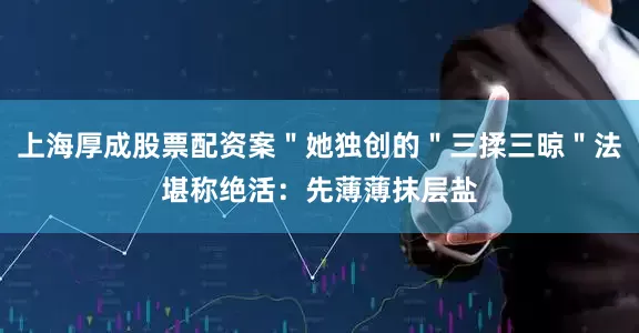 上海厚成股票配资案＂她独创的＂三揉三晾＂法堪称绝活：先薄薄抹层盐