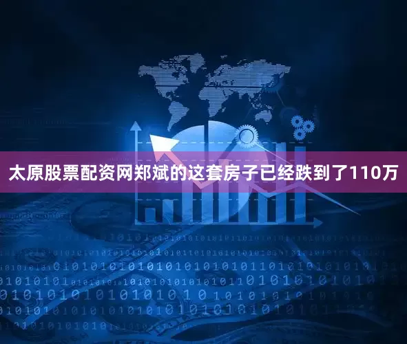 太原股票配资网郑斌的这套房子已经跌到了110万