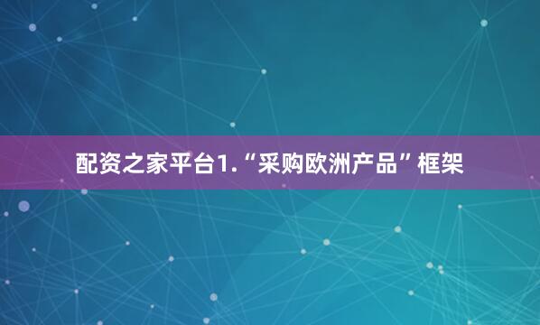 配资之家平台1.“采购欧洲产品”框架