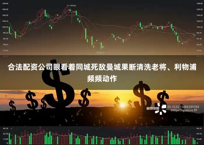 合法配资公司眼看着同城死敌曼城果断清洗老将、利物浦频频动作