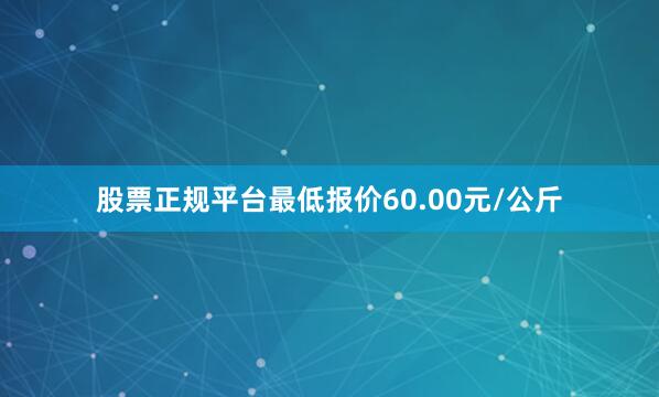股票正规平台最低报价60.00元/公斤