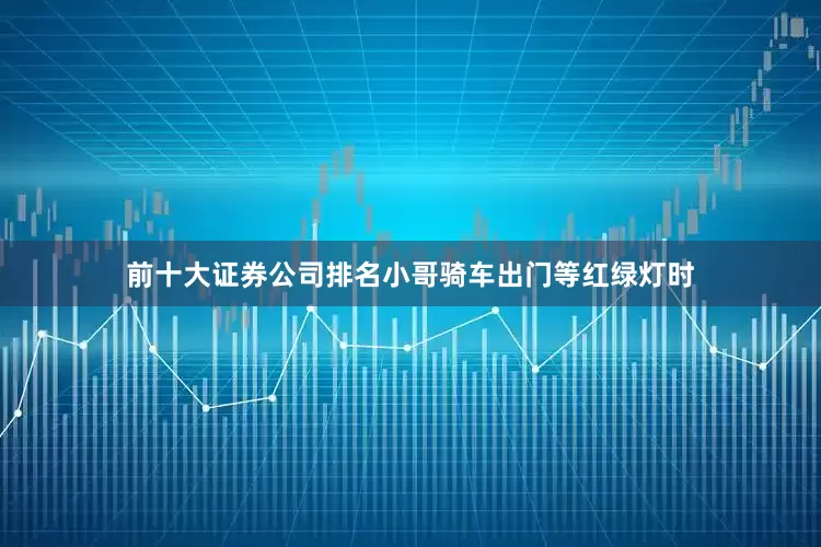 前十大证券公司排名小哥骑车出门等红绿灯时