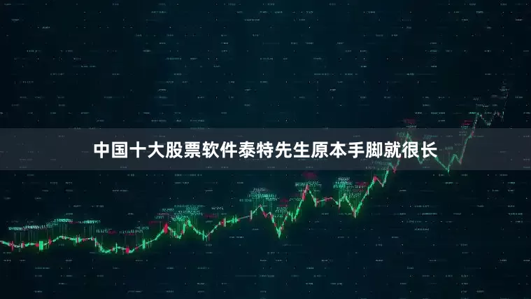 中国十大股票软件泰特先生原本手脚就很长