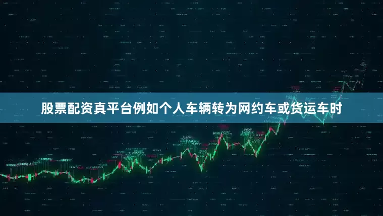 股票配资真平台例如个人车辆转为网约车或货运车时