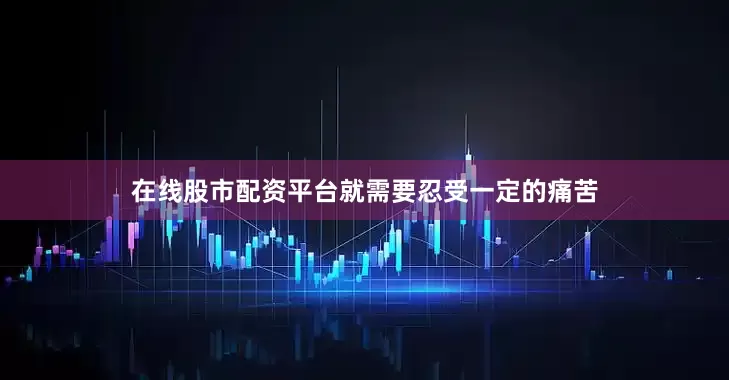 在线股市配资平台就需要忍受一定的痛苦