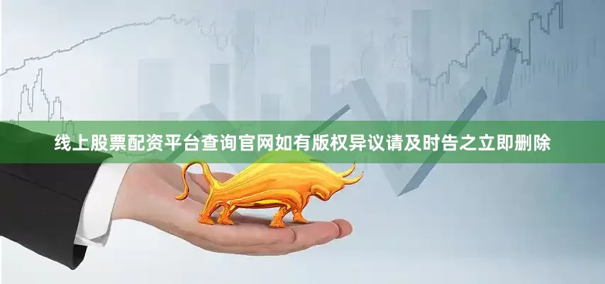 线上股票配资平台查询官网如有版权异议请及时告之立即删除