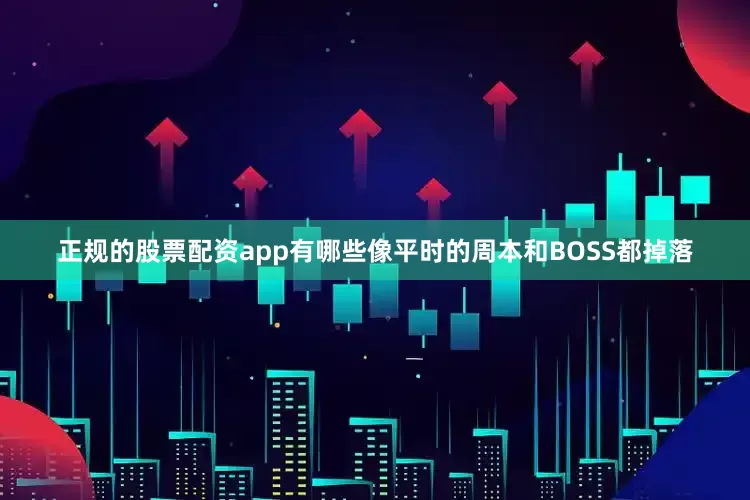 正规的股票配资app有哪些像平时的周本和BOSS都掉落