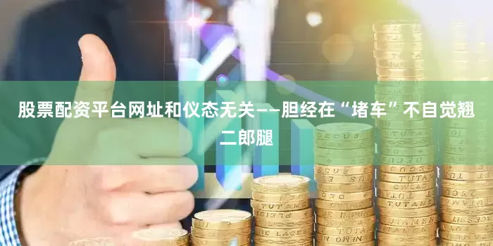 股票配资平台网址和仪态无关——胆经在“堵车”不自觉翘二郎腿