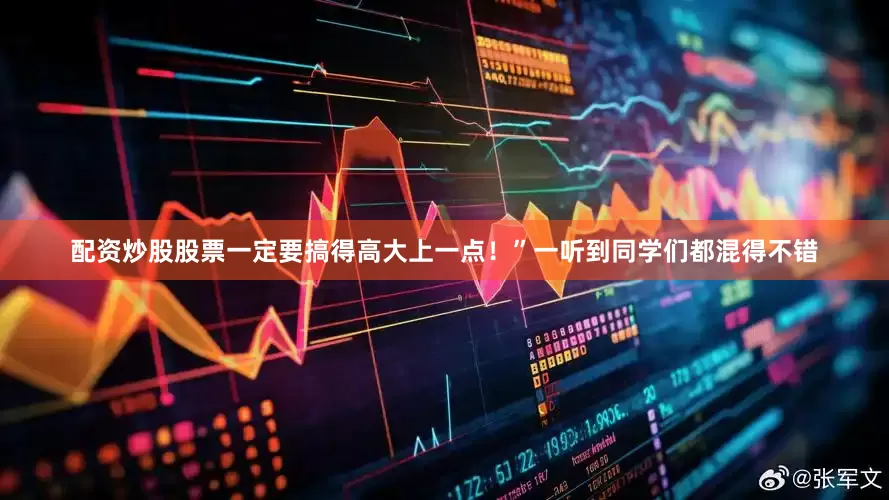 配资炒股股票一定要搞得高大上一点！”一听到同学们都混得不错