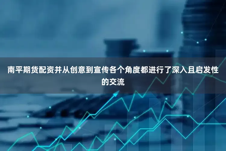 南平期货配资并从创意到宣传各个角度都进行了深入且启发性的交流