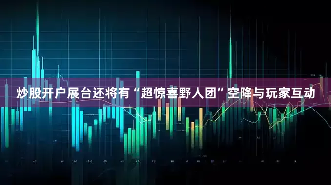 炒股开户展台还将有“超惊喜野人团”空降与玩家互动