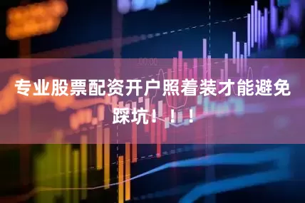 专业股票配资开户照着装才能避免踩坑！！！