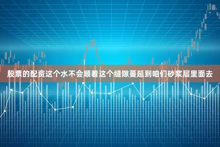 股票的配资这个水不会顺着这个缝隙蔓延到咱们砂浆层里面去