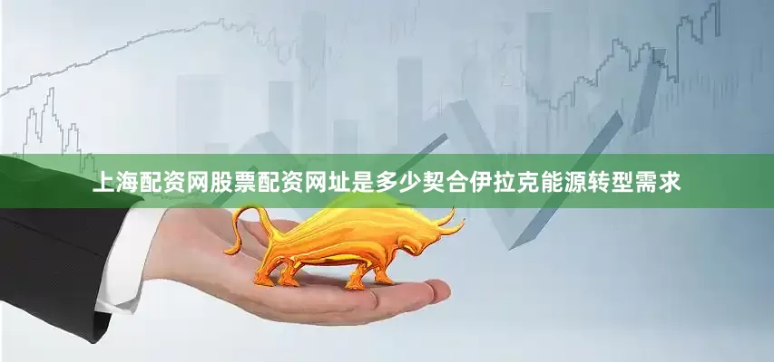 上海配资网股票配资网址是多少契合伊拉克能源转型需求