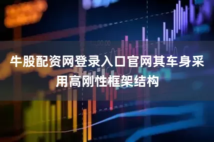 牛股配资网登录入口官网其车身采用高刚性框架结构