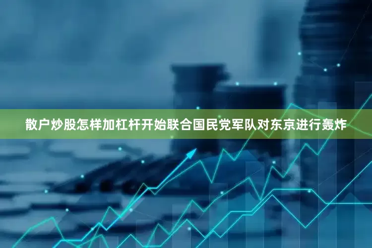散户炒股怎样加杠杆开始联合国民党军队对东京进行轰炸
