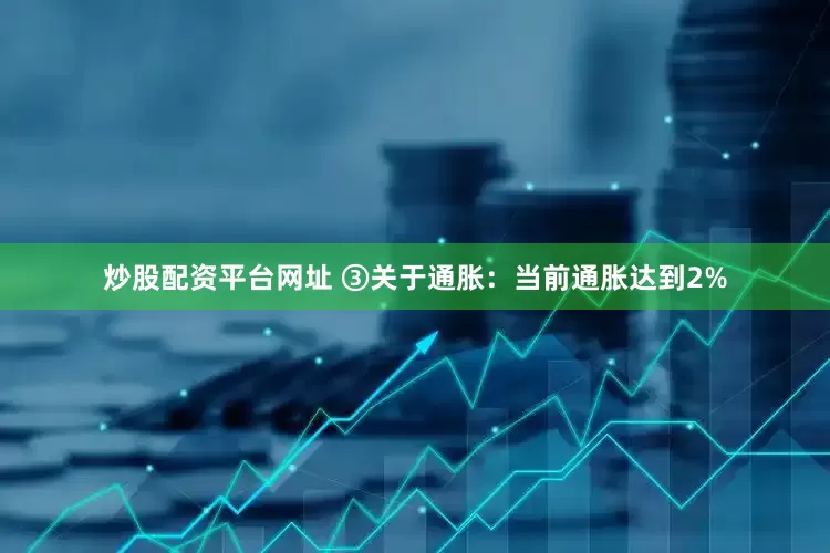 炒股配资平台网址 ③关于通胀：当前通胀达到2%