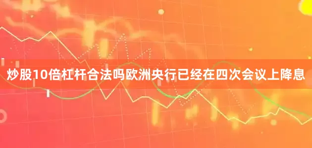 炒股10倍杠杆合法吗欧洲央行已经在四次会议上降息