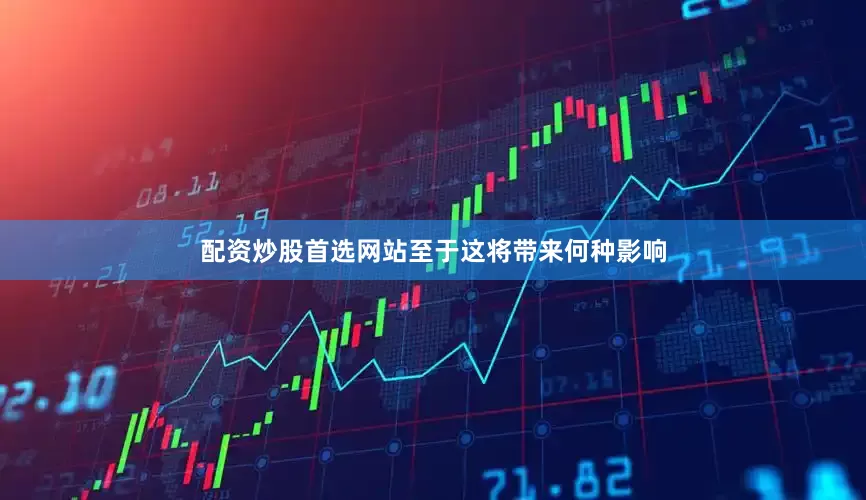 配资炒股首选网站至于这将带来何种影响