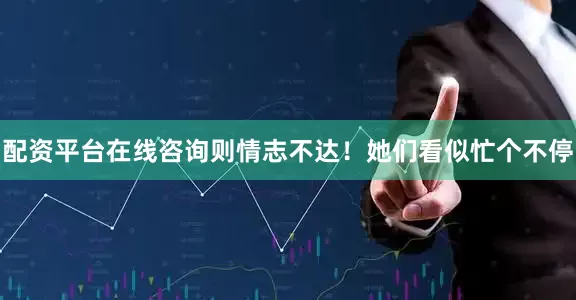 配资平台在线咨询则情志不达！她们看似忙个不停