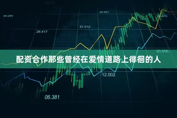 配资合作那些曾经在爱情道路上徘徊的人