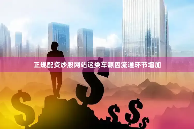 正规配资炒股网站这类车源因流通环节增加