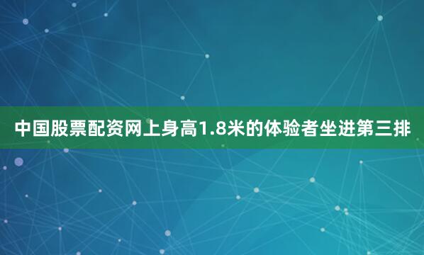 中国股票配资网上身高1.8米的体验者坐进第三排