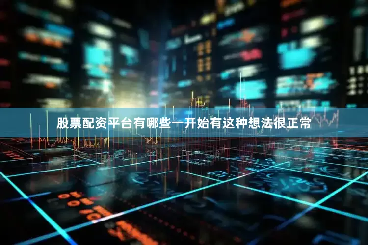 股票配资平台有哪些一开始有这种想法很正常