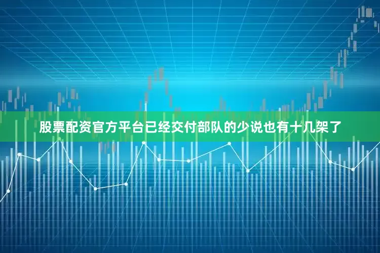 股票配资官方平台已经交付部队的少说也有十几架了