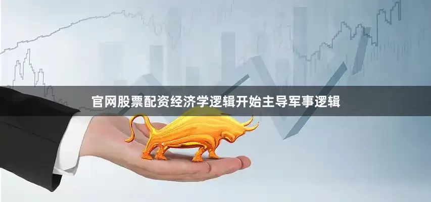 官网股票配资经济学逻辑开始主导军事逻辑