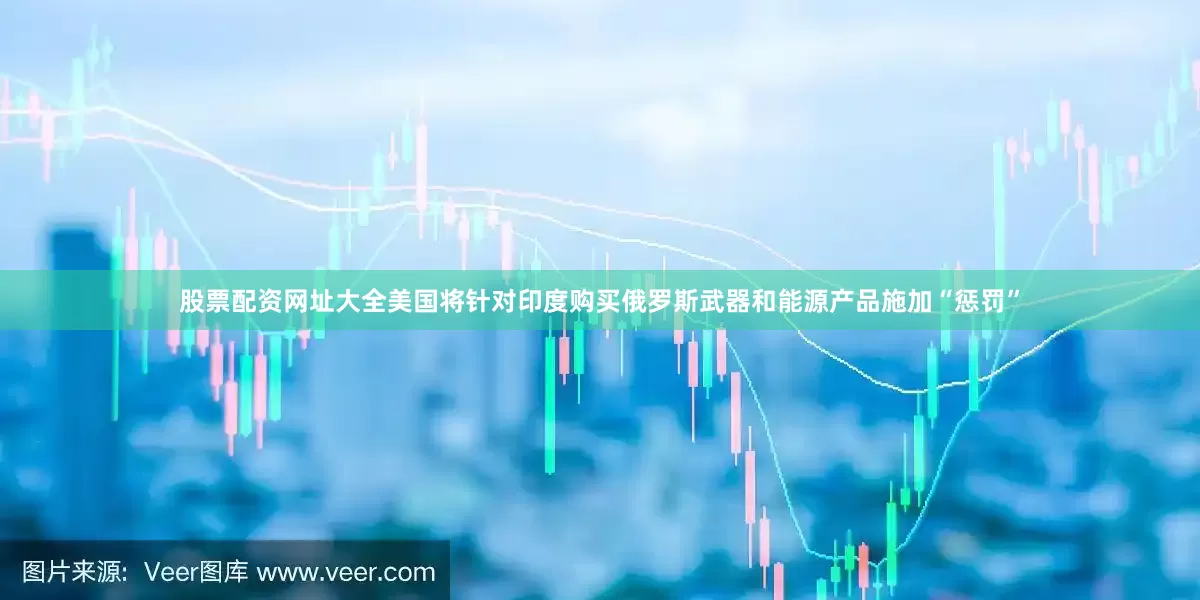 股票配资网址大全美国将针对印度购买俄罗斯武器和能源产品施加“惩罚”