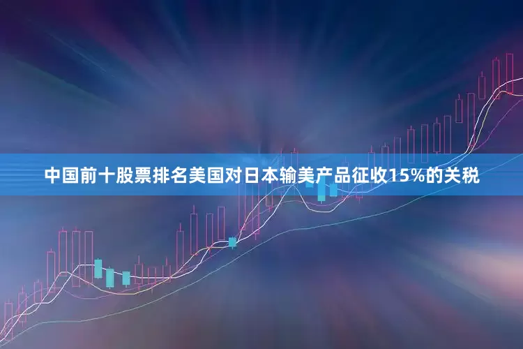 中国前十股票排名美国对日本输美产品征收15%的关税