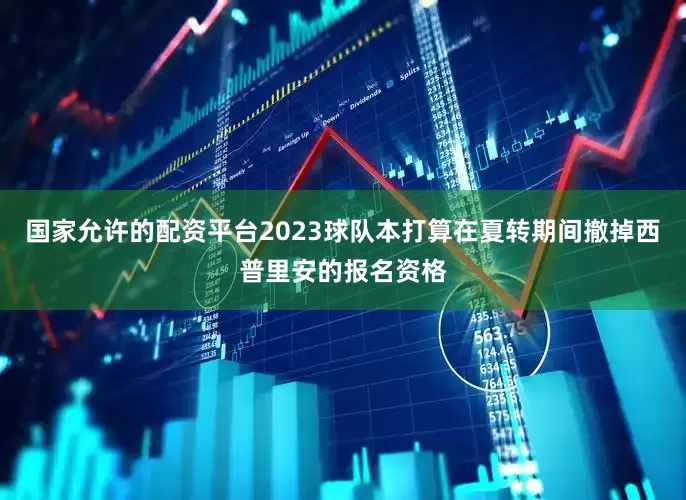 国家允许的配资平台2023球队本打算在夏转期间撤掉西普里安的报名资格