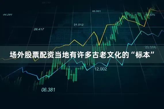 场外股票配资当地有许多古老文化的“标本”