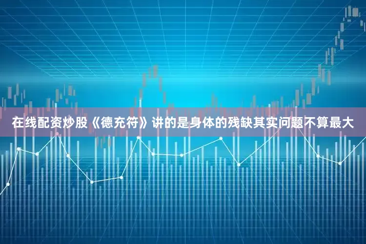 在线配资炒股《德充符》讲的是身体的残缺其实问题不算最大