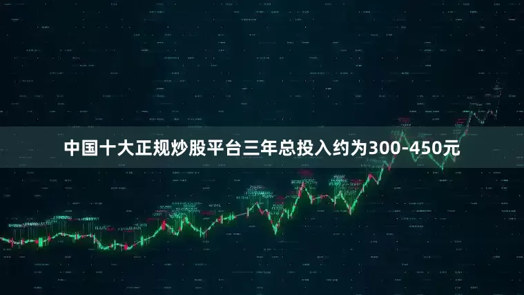 中国十大正规炒股平台三年总投入约为300-450元