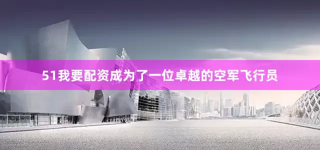 51我要配资成为了一位卓越的空军飞行员