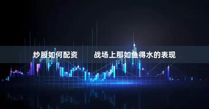 炒股如何配资        战场上那如鱼得水的表现